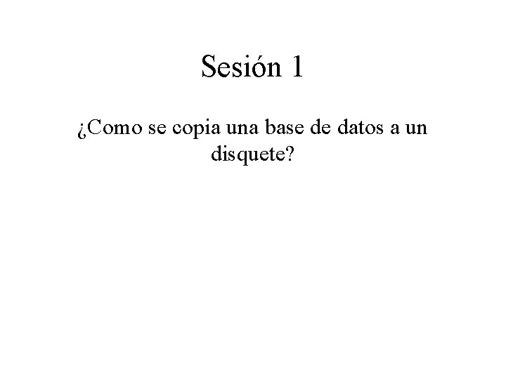 Sesión 1 ¿Como se copia una base de datos a un disquete? 