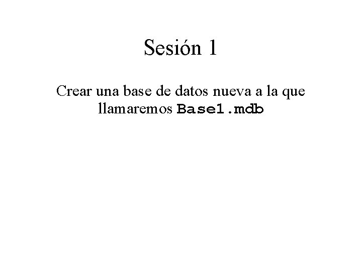 Sesión 1 Crear una base de datos nueva a la que llamaremos Base 1.