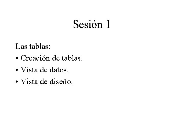 Sesión 1 Las tablas: • Creación de tablas. • Vista de datos. • Vista