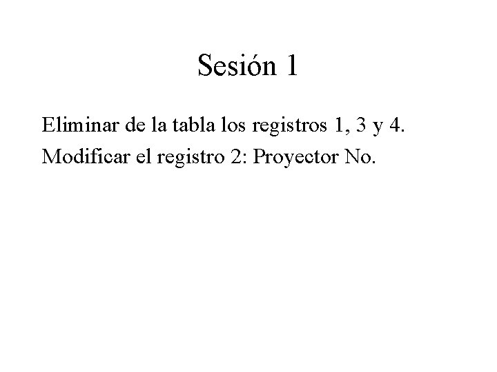 Sesión 1 Eliminar de la tabla los registros 1, 3 y 4. Modificar el