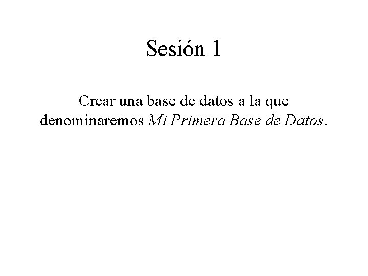 Sesión 1 Crear una base de datos a la que denominaremos Mi Primera Base