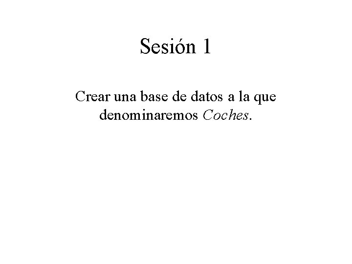 Sesión 1 Crear una base de datos a la que denominaremos Coches. 