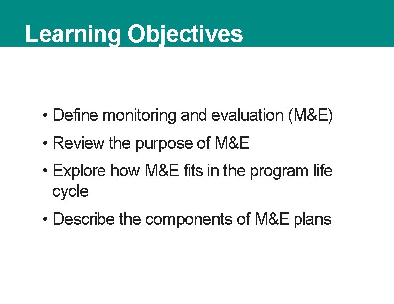 Learning Objectives • Define monitoring and evaluation (M&E) • Review the purpose of M&E