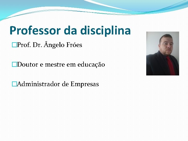 Professor da disciplina �Prof. Dr. ngelo Fróes �Doutor e mestre em educação �Administrador de