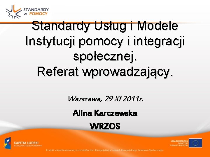 Standardy Usług i Modele Instytucji pomocy i integracji społecznej. Referat wprowadzający. Warszawa, 29 XI Standardy Usług i Modele Instytucji pomocy i integracji społecznej. Referat wprowadzający. Warszawa, 29 XI