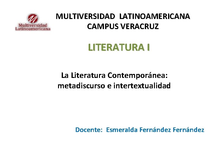 MULTIVERSIDAD LATINOAMERICANA CAMPUS VERACRUZ LITERATURA I La Literatura Contemporánea: metadiscurso e intertextualidad Docente: Esmeralda