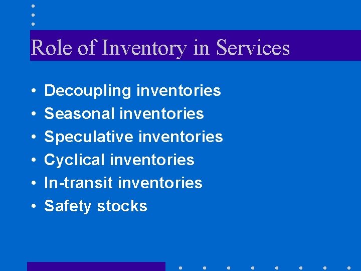 Role of Inventory in Services • • • Decoupling inventories Seasonal inventories Speculative inventories Role of Inventory in Services • • • Decoupling inventories Seasonal inventories Speculative inventories