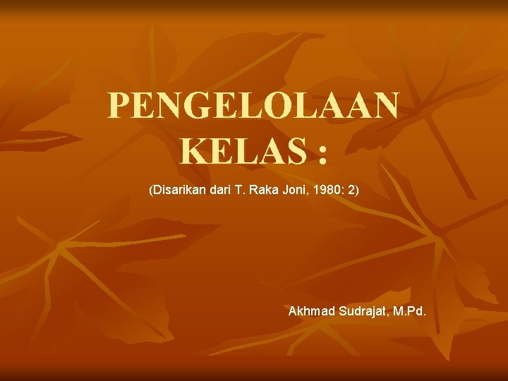 PENGELOLAAN KELAS : (Disarikan dari T. Raka Joni, 1980: 2) Akhmad Sudrajat, M. Pd.