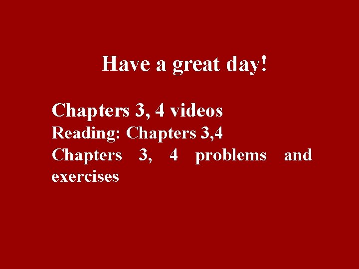 Have a great day! Chapters 3, 4 videos Reading: Chapters 3, 4 problems and