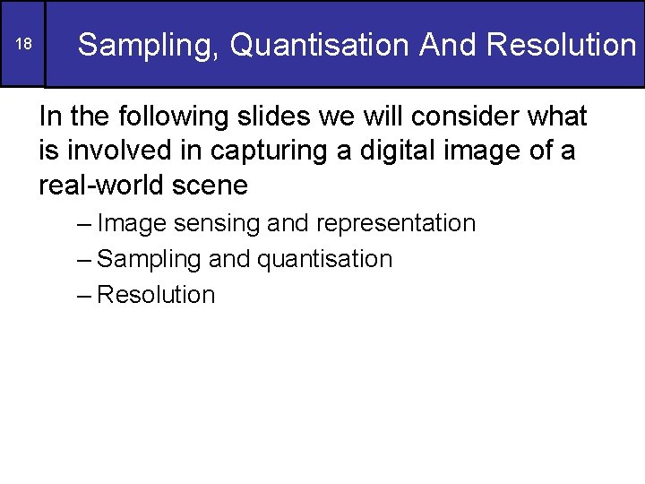 18 Sampling, Quantisation And Resolution In the following slides we will consider what is