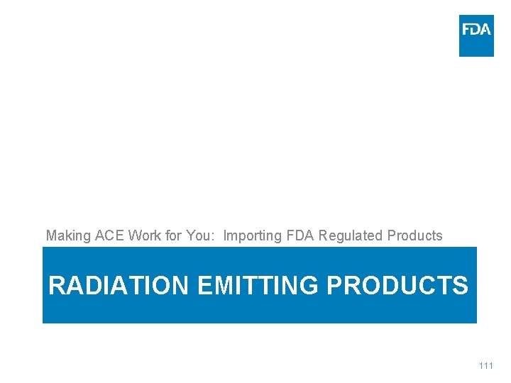 Making ACE Work for You: Importing FDA Regulated Products RADIATION EMITTING PRODUCTS 111 