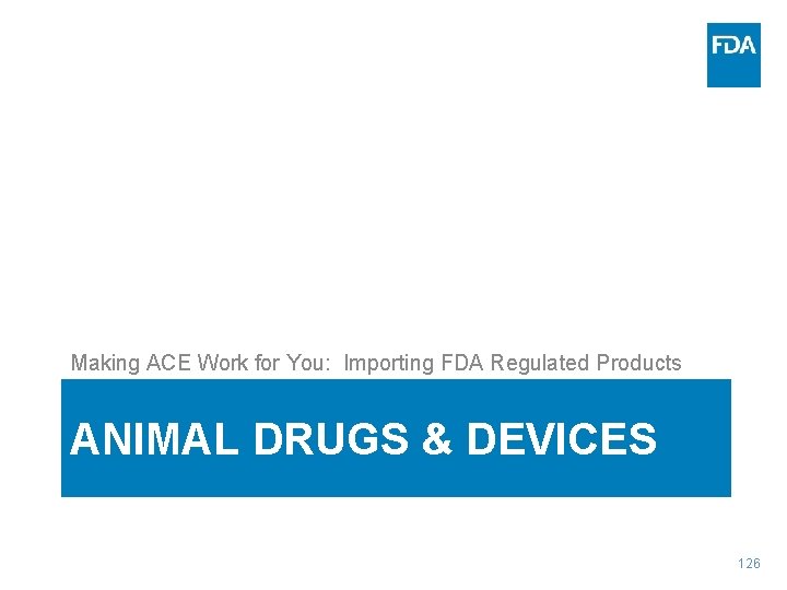 Making ACE Work for You: Importing FDA Regulated Products ANIMAL DRUGS & DEVICES 126