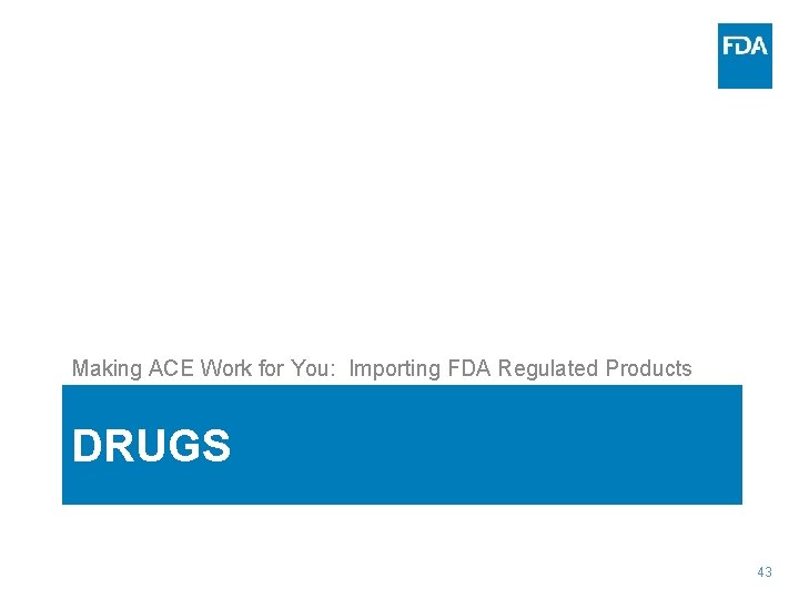 Making ACE Work for You: Importing FDA Regulated Products DRUGS 43 