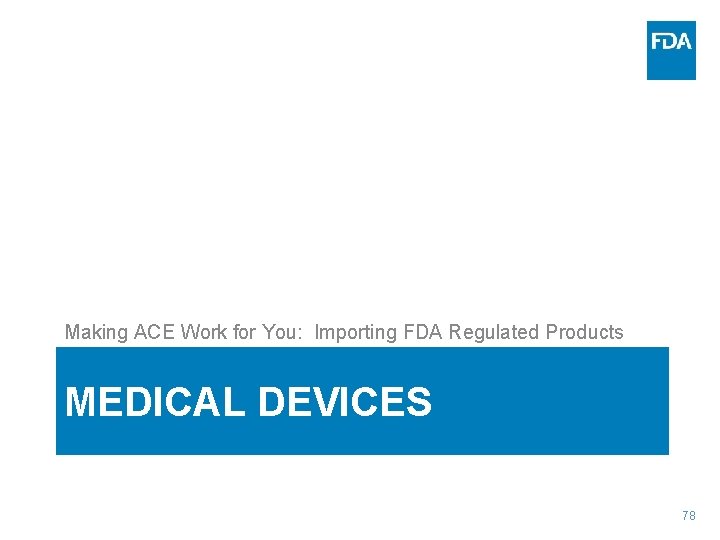 Making ACE Work for You: Importing FDA Regulated Products MEDICAL DEVICES 78 