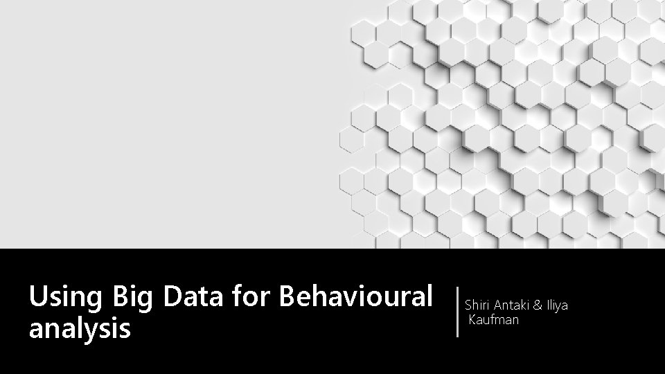 Using Big Data for Behavioural analysis Shiri Antaki & Iliya Kaufman 