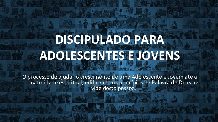 DISCIPULADO PARA ADOLESCENTES E JOVENS O processo de ajudar o crescimento de uma Adolescente