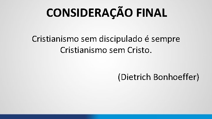 CONSIDERAÇÃO FINAL Cristianismo sem discipulado é sempre Cristianismo sem Cristo. (Dietrich Bonhoeffer) 
