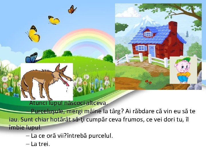 Atunci lupul născoci altceva. – Purceluşule, mergi mâine la târg? Ai răbdare că Atunci lupul născoci altceva. – Purceluşule, mergi mâine la târg? Ai răbdare că