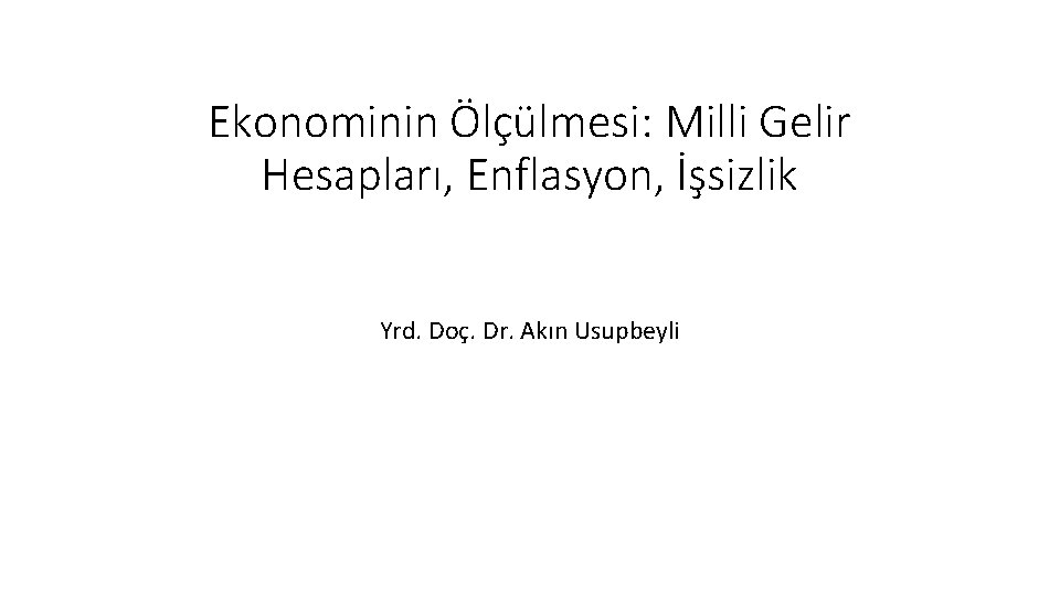 Ekonominin Ölçülmesi: Milli Gelir Hesapları, Enflasyon, İşsizlik Yrd. Doç. Dr. Akın Usupbeyli 