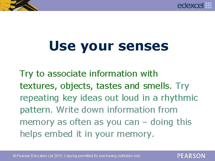 Use your senses Try to associate information with textures, objects, tastes and smells. Try