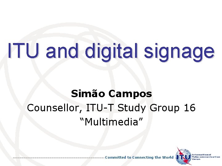 ITU and digital signage Simão Campos Counsellor, ITU-T Study Group 16 “Multimedia” Committed to