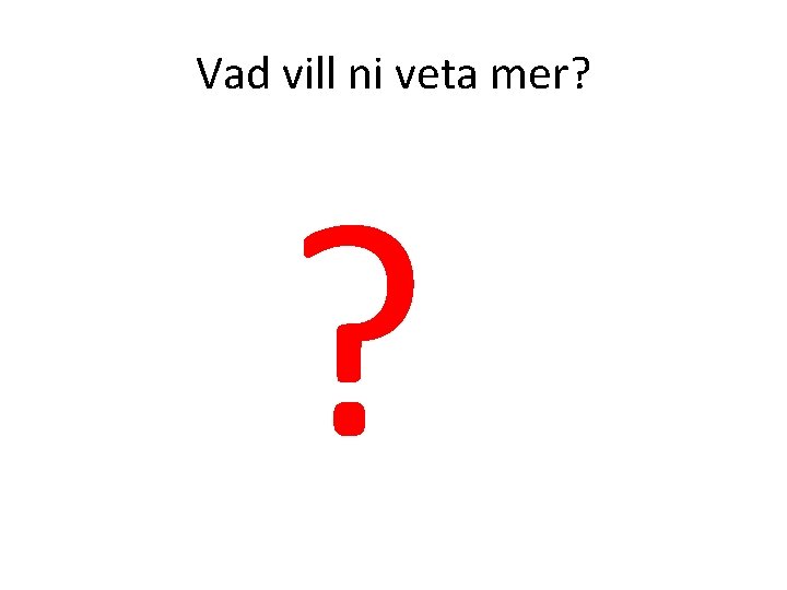 Vad vill ni veta mer? ? 