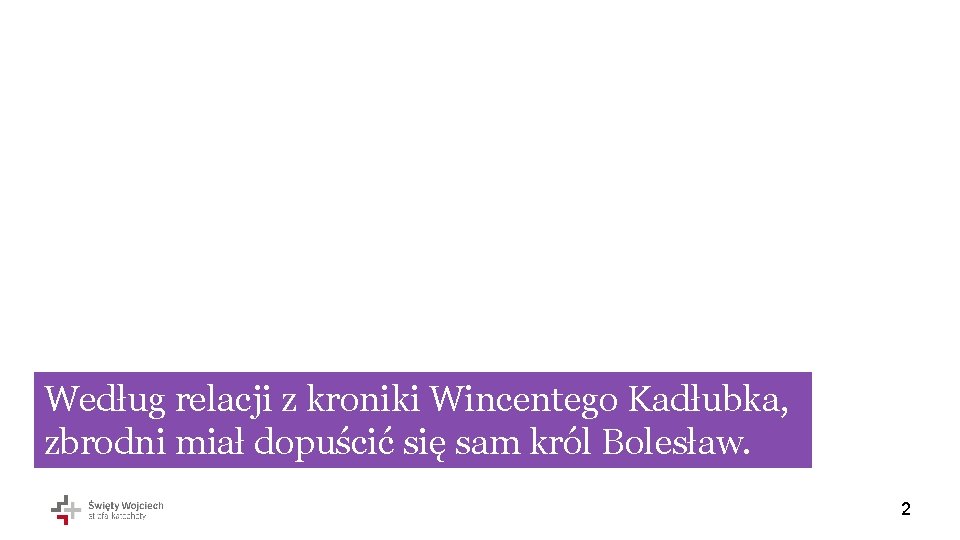 Według relacji z kroniki Wincentego Kadłubka, zbrodni miał dopuścić się sam król Bolesław. 2