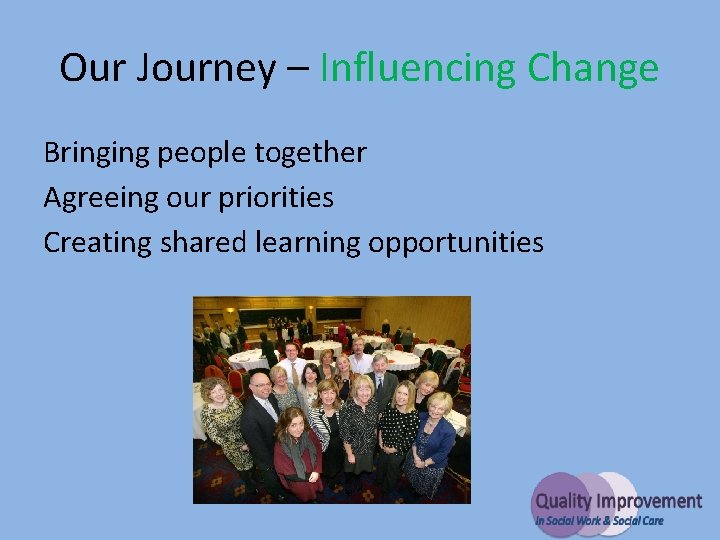 Our Journey – Influencing Change Bringing people together Agreeing our priorities Creating shared learning