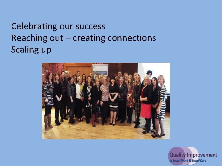 Celebrating our success Reaching out – creating connections Scaling up 