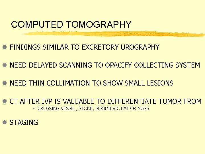 COMPUTED TOMOGRAPHY l FINDINGS SIMILAR TO EXCRETORY UROGRAPHY l NEED DELAYED SCANNING TO OPACIFY