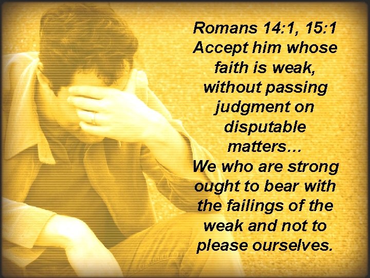Romans 14: 1, 15: 1 Accept him whose faith is weak, without passing judgment