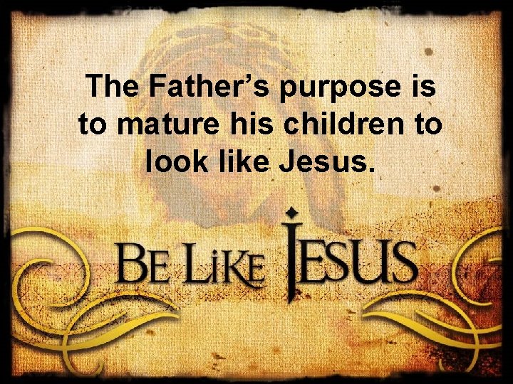 The Father’s purpose is to mature his children to look like Jesus. 
