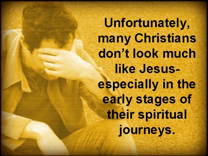 Unfortunately, many Christians don’t look much like Jesusespecially in the early stages of their