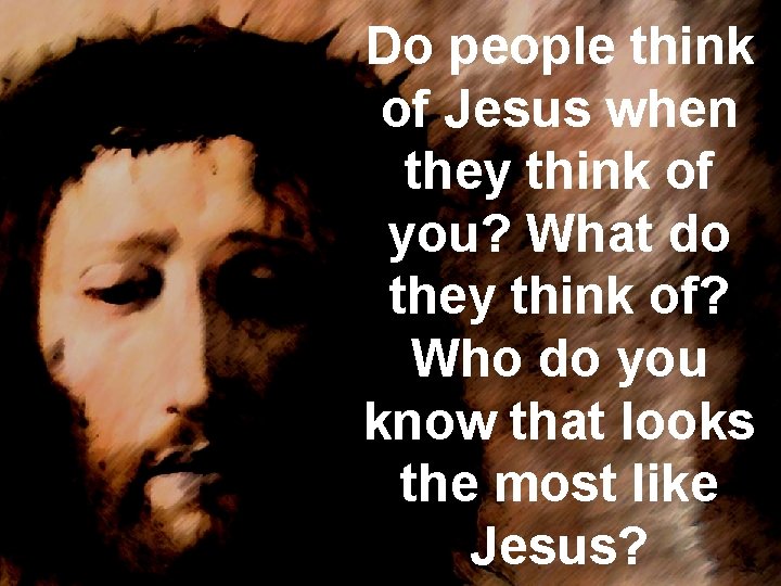 Do people think of Jesus when they think of you? What do they think