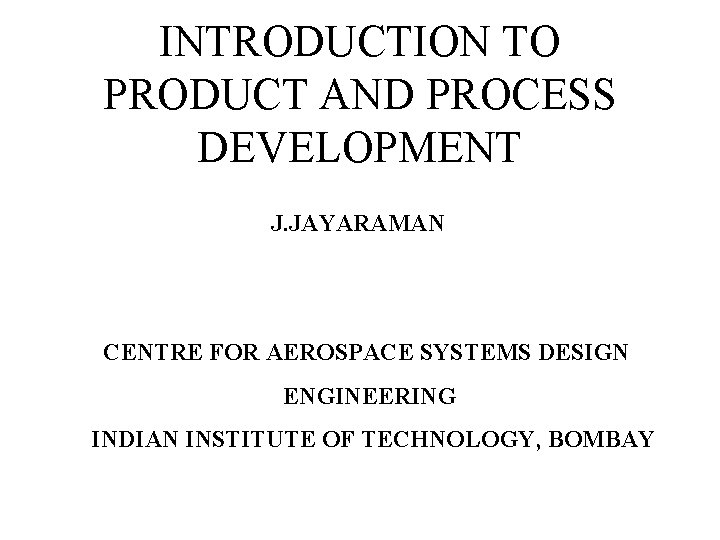 INTRODUCTION TO PRODUCT AND PROCESS DEVELOPMENT J. JAYARAMAN CENTRE FOR AEROSPACE SYSTEMS DESIGN ENGINEERING