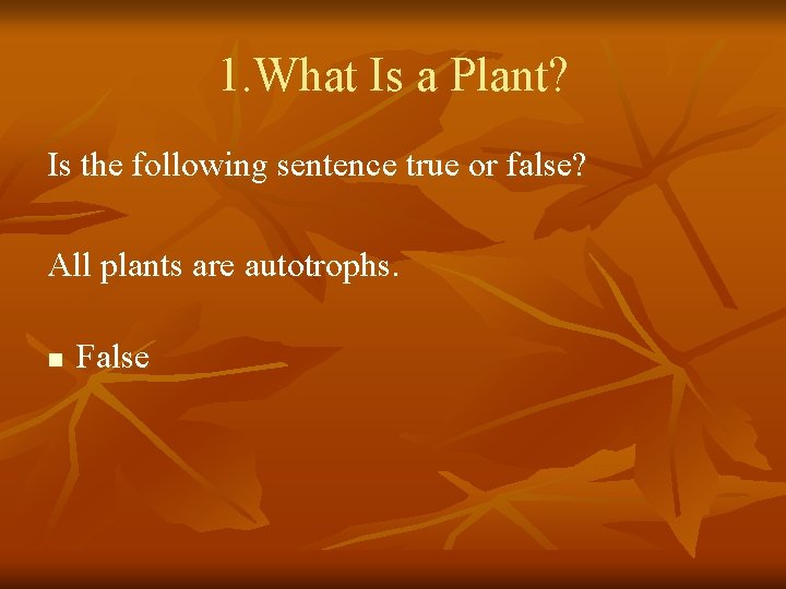1. What Is a Plant? Is the following sentence true or false? All plants