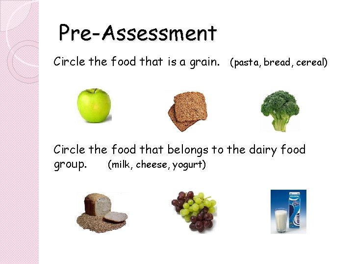 Pre-Assessment Circle the food that is a grain. (pasta, bread, cereal) Circle the food Pre-Assessment Circle the food that is a grain. (pasta, bread, cereal) Circle the food