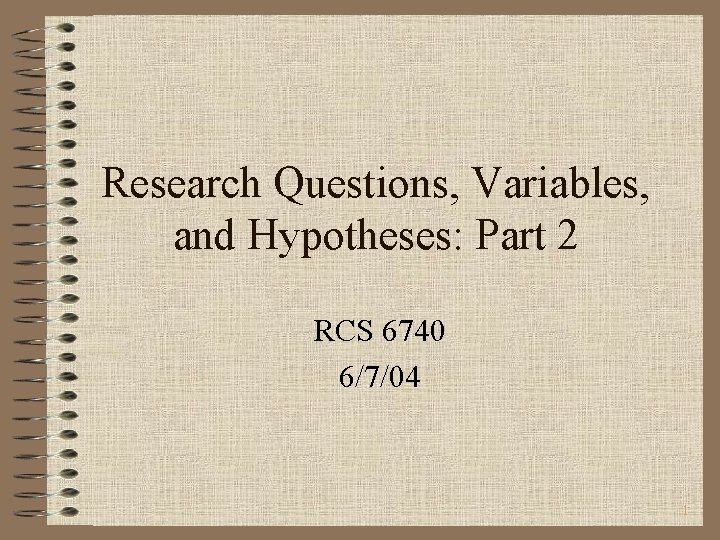 Research Questions, Variables, and Hypotheses: Part 2 RCS 6740 6/7/04 1 