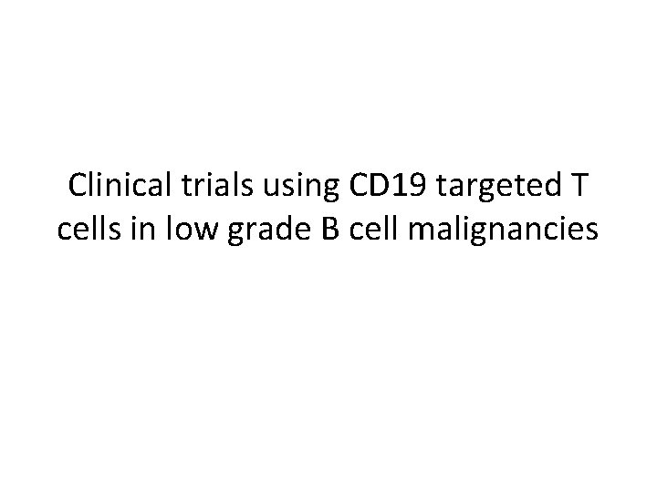 Clinical trials using CD 19 targeted T cells in low grade B cell malignancies