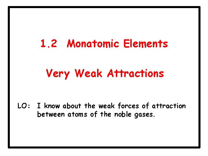 1. 2 Monatomic Elements Very Weak Attractions LO: I know about the weak forces