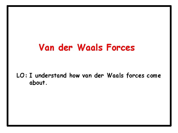 Van der Waals Forces LO: I understand how van der Waals forces come about.
