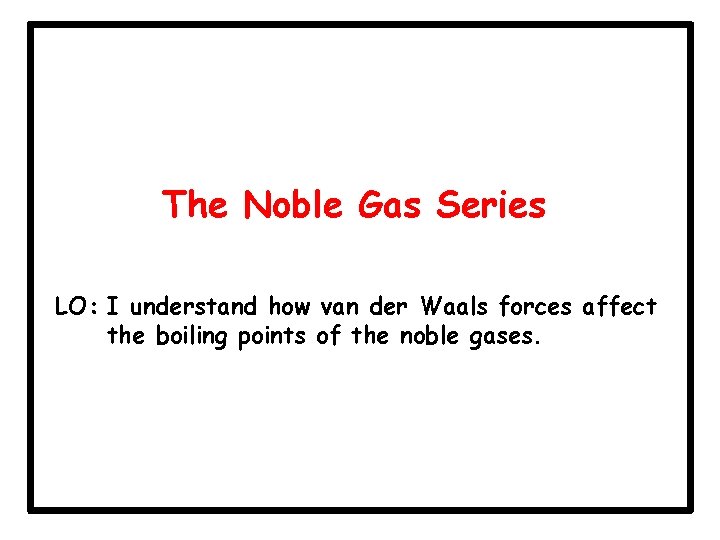 The Noble Gas Series LO: I understand how van der Waals forces affect the