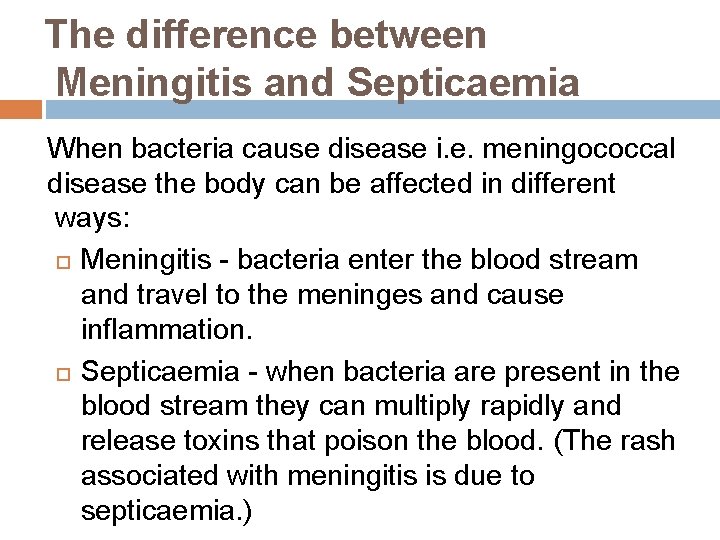 The difference between Meningitis and Septicaemia When bacteria cause disease i. e. meningococcal disease The difference between Meningitis and Septicaemia When bacteria cause disease i. e. meningococcal disease
