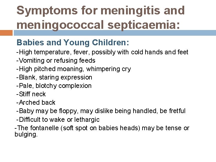 Symptoms for meningitis and meningococcal septicaemia: Babies and Young Children: -High temperature, fever, possibly Symptoms for meningitis and meningococcal septicaemia: Babies and Young Children: -High temperature, fever, possibly