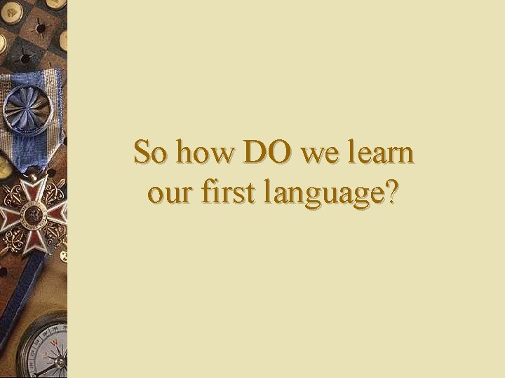 So how DO we learn our first language? 