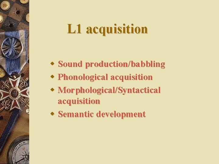 L 1 acquisition w Sound production/babbling w Phonological acquisition w Morphological/Syntactical acquisition w Semantic