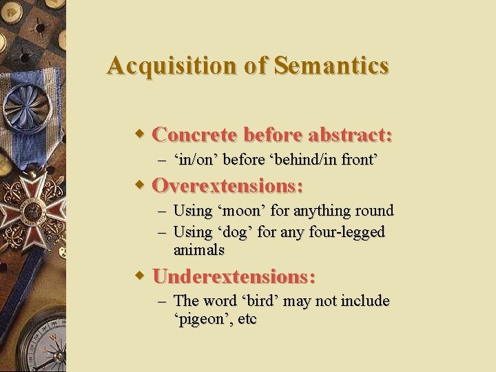 Acquisition of Semantics w Concrete before abstract: – ‘in/on’ before ‘behind/in front’ w Overextensions: