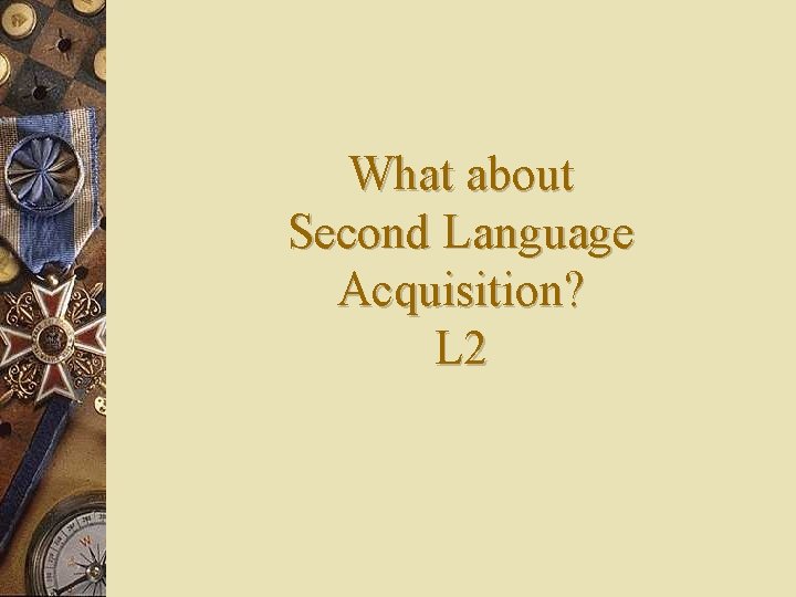 What about Second Language Acquisition? L 2 