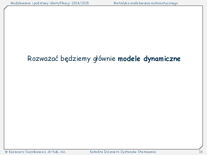 Modelowanie i podstawy identyfikacji 2014/2015 Metodyka modelowania matematycznego Rozważać będziemy głównie modele dynamiczne Kazimierz Modelowanie i podstawy identyfikacji 2014/2015 Metodyka modelowania matematycznego Rozważać będziemy głównie modele dynamiczne Kazimierz