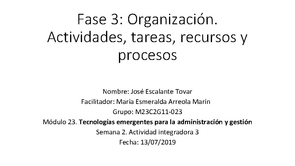 Fase 3: Organización. Actividades, tareas, recursos y procesos Nombre: José Escalante Tovar Facilitador: María Fase 3: Organización. Actividades, tareas, recursos y procesos Nombre: José Escalante Tovar Facilitador: María